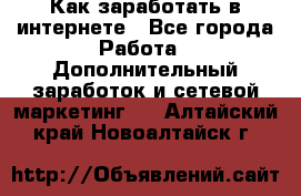 Как заработать в интернете - Все города Работа » Дополнительный заработок и сетевой маркетинг   . Алтайский край,Новоалтайск г.